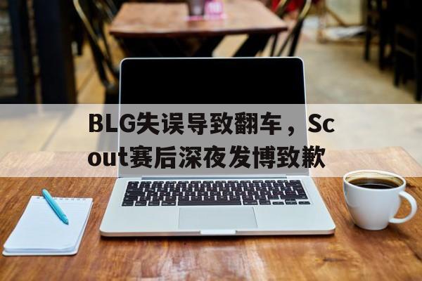 亚博app下载页-BLG失误导致翻车，Scout赛后深夜发博致歉