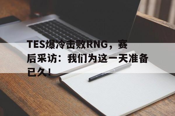 亚博app下载页-TES爆冷击败RNG，赛后采访：我们为这一天准备已久！