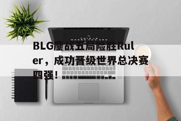 亚博app下载页-BLG鏖战五局险胜Ruler，成功晋级世界总决赛四强！