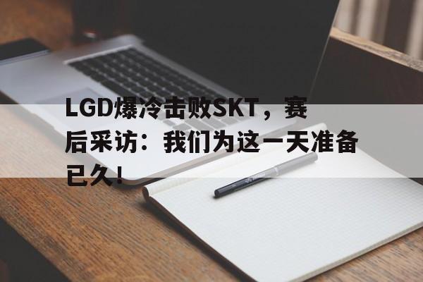 亚博app下载地址-LGD爆冷击败SKT，赛后采访：我们为这一天准备已久！