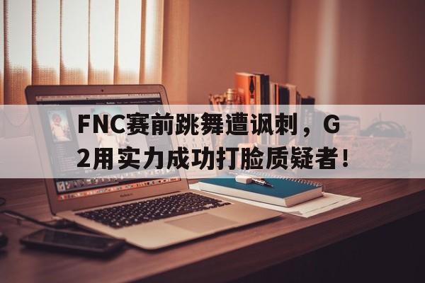 亚博app下载地址-FNC赛前跳舞遭讽刺，G2用实力成功打脸质疑者！