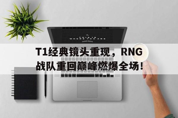 亚博APP-T1经典镜头重现，RNG战队重回巅峰燃爆全场！