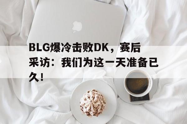 亚博app下载地址-BLG爆冷击败DK，赛后采访：我们为这一天准备已久！