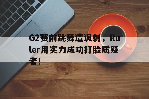 G2赛前跳舞遭讽刺，Ruler用实力成功打脸质疑者！