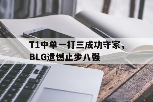 亚博APP-T1中单一打三成功守家，BLG遗憾止步八强