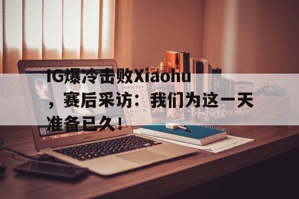 亚博APP-IG爆冷击败Xiaohu，赛后采访：我们为这一天准备已久！