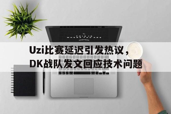 亚博APP-Uzi比赛延迟引发热议，DK战队发文回应技术问题