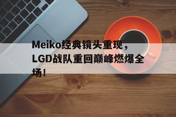亚博app下载地址-Meiko经典镜头重现，LGD战队重回巅峰燃爆全场！
