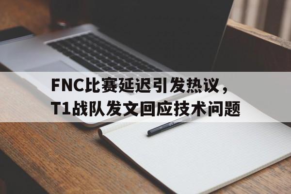 亚博app下载地址-FNC比赛延迟引发热议，T1战队发文回应技术问题