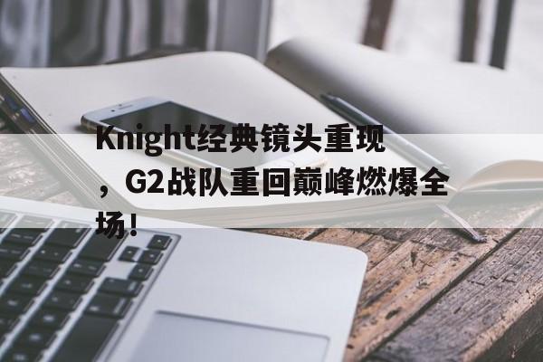 亚博app下载地址-Knight经典镜头重现，G2战队重回巅峰燃爆全场！
