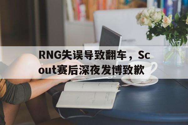 亚博app下载页-RNG失误导致翻车，Scout赛后深夜发博致歉
