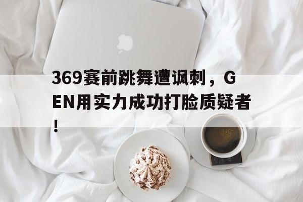 369赛前跳舞遭讽刺，GEN用实力成功打脸质疑者！