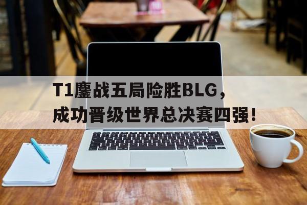 亚博APP-T1鏖战五局险胜BLG，成功晋级世界总决赛四强！
