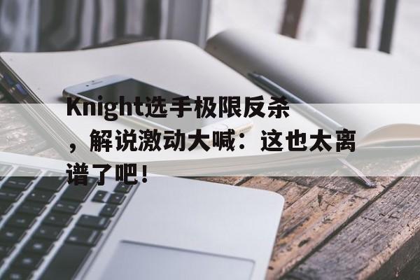 Knight选手极限反杀，解说激动大喊：这也太离谱了吧！