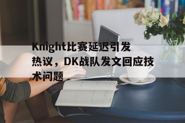 亚博app下载页-Knight比赛延迟引发热议，DK战队发文回应技术问题
