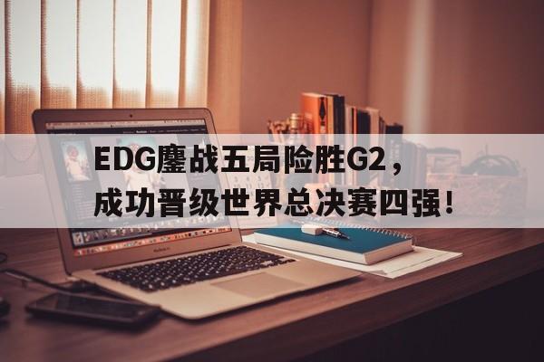 亚博-EDG鏖战五局险胜G2，成功晋级世界总决赛四强！
