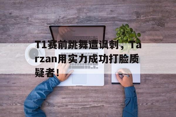 T1赛前跳舞遭讽刺，Tarzan用实力成功打脸质疑者！