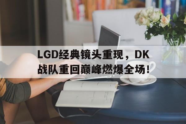 亚博app下载地址-LGD经典镜头重现，DK战队重回巅峰燃爆全场！