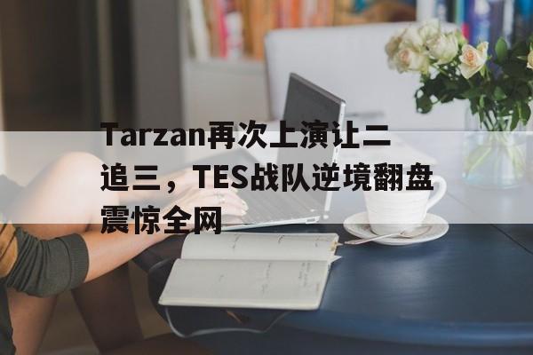 亚博APP-Tarzan再次上演让二追三，TES战队逆境翻盘震惊全网