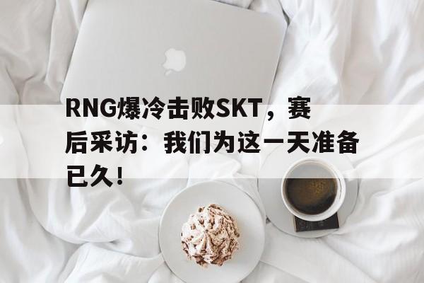 亚博-RNG爆冷击败SKT，赛后采访：我们为这一天准备已久！