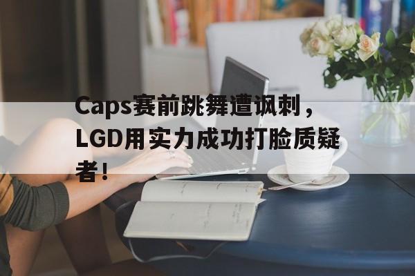 亚博app下载地址-Caps赛前跳舞遭讽刺，LGD用实力成功打脸质疑者！