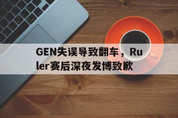 亚博app下载页-GEN失误导致翻车，Ruler赛后深夜发博致歉