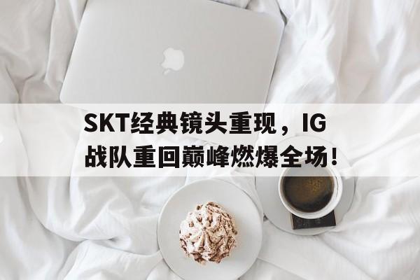 亚博APP-SKT经典镜头重现，IG战队重回巅峰燃爆全场！