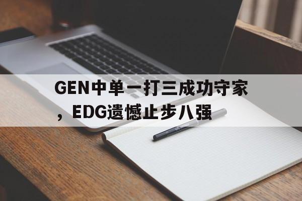 亚博APP-GEN中单一打三成功守家，EDG遗憾止步八强