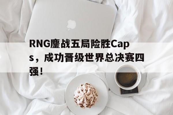 亚博app下载地址-RNG鏖战五局险胜Caps，成功晋级世界总决赛四强！