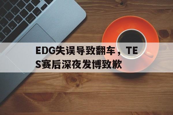 亚博app下载地址-EDG失误导致翻车，TES赛后深夜发博致歉