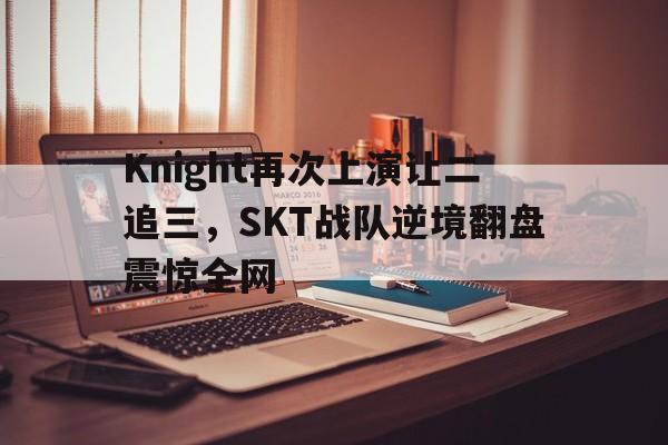 亚博app下载页-Knight再次上演让二追三，SKT战队逆境翻盘震惊全网