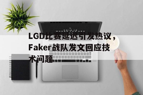 亚博app下载地址-LGD比赛延迟引发热议，Faker战队发文回应技术问题