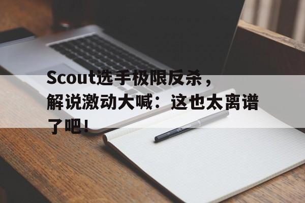亚博app下载页-Scout选手极限反杀，解说激动大喊：这也太离谱了吧！