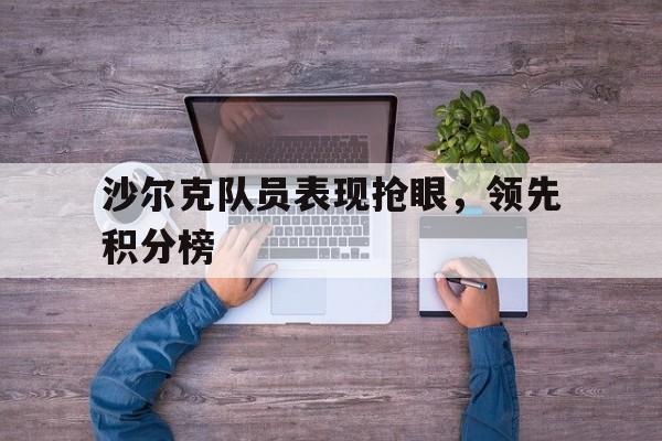 亚博app下载地址-沙尔克队员表现抢眼，领先积分榜