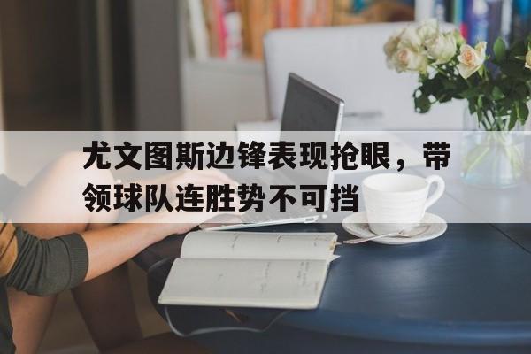亚博-尤文图斯边锋表现抢眼，带领球队连胜势不可挡