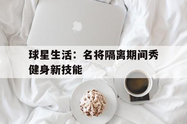 亚博app下载地址-球星生活：名将隔离期间秀健身新技能