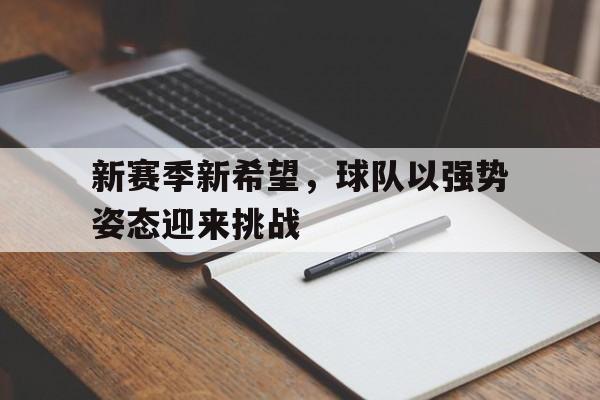 亚博app下载页-新赛季新希望，球队以强势姿态迎来挑战