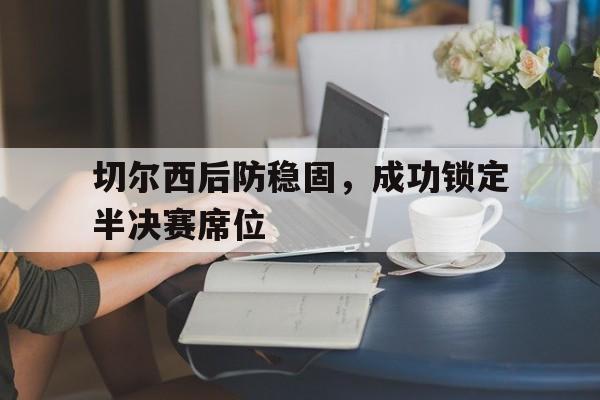 亚博app下载地址-切尔西后防稳固，成功锁定半决赛席位