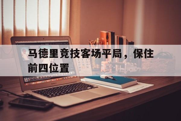 亚博app下载页-马德里竞技客场平局，保住前四位置