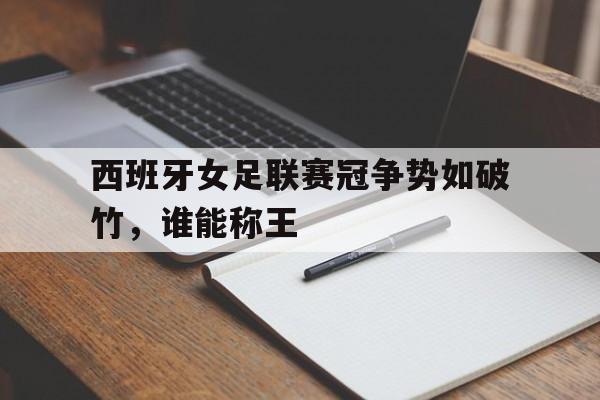 亚博APP-西班牙女足联赛冠争势如破竹，谁能称王