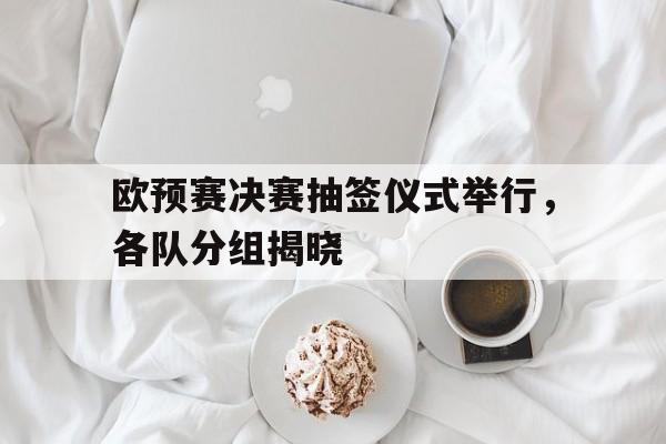 亚博app下载页-欧预赛决赛抽签仪式举行，各队分组揭晓