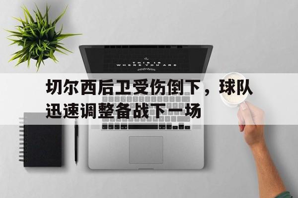 亚博app下载地址-切尔西后卫受伤倒下，球队迅速调整备战下一场