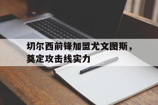 亚博app下载地址-切尔西前锋加盟尤文图斯，奠定攻击线实力
