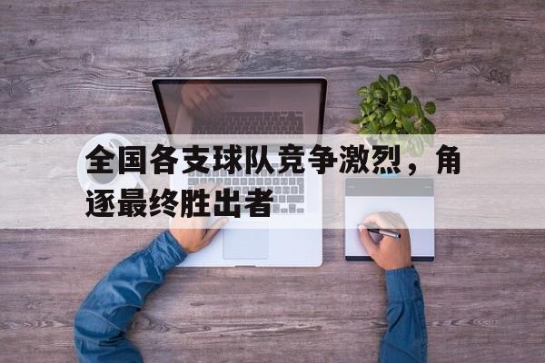 亚博APP-全国各支球队竞争激烈，角逐最终胜出者