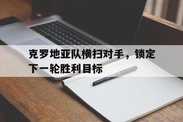 亚博app下载地址-克罗地亚队横扫对手，锁定下一轮胜利目标