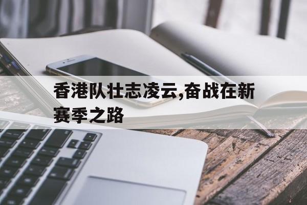 亚博APP-香港队壮志凌云,奋战在新赛季之路