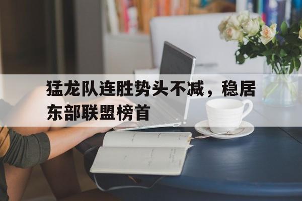 亚博app下载地址-猛龙队连胜势头不减，稳居东部联盟榜首