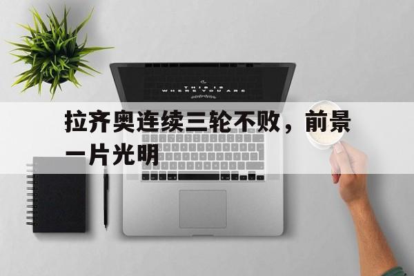 亚博APP-拉齐奥连续三轮不败，前景一片光明