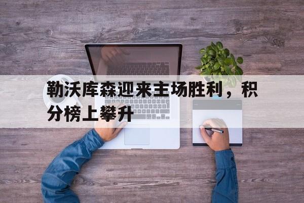亚博app下载地址-勒沃库森迎来主场胜利，积分榜上攀升