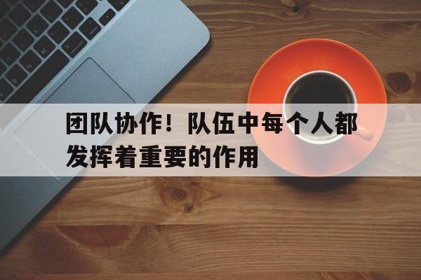 亚博app下载地址-团队协作！队伍中每个人都发挥着重要的作用